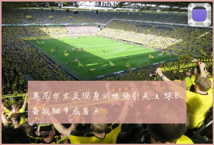 奥尼尔女友现身训练场引关注 球队备战细节成看点