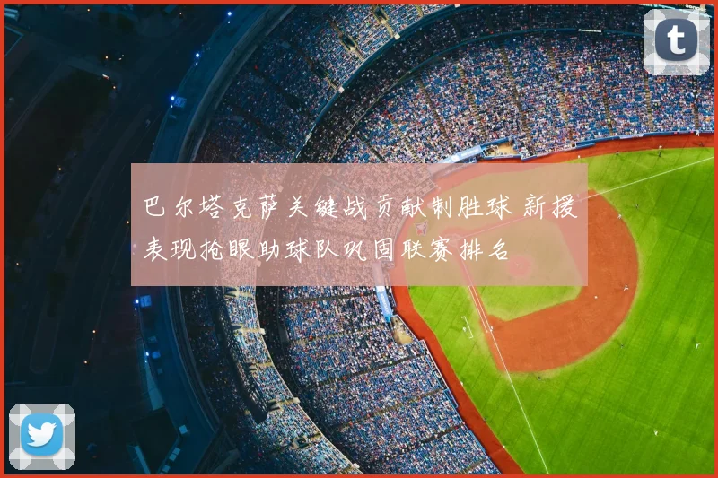 巴尔塔克萨关键战贡献制胜球 新援表现抢眼助球队巩固联赛排名