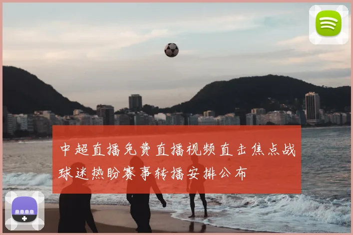 中超直播免费直播视频直击焦点战球迷热盼赛事转播安排公布