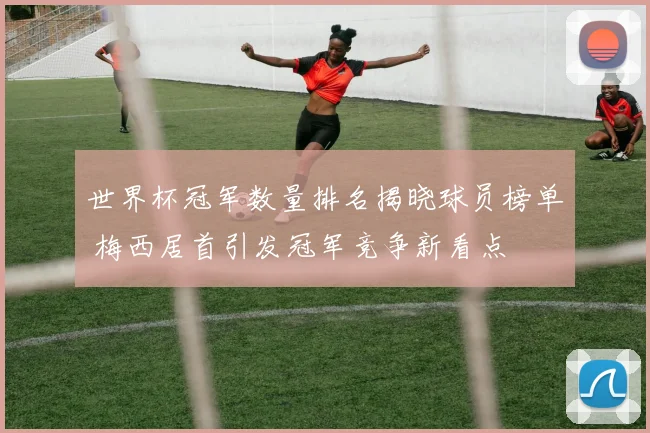 世界杯冠军数量排名揭晓球员榜单 梅西居首引发冠军竞争新看点