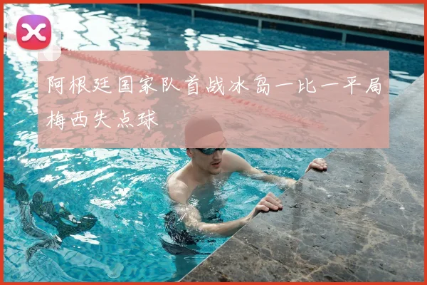 阿根廷国家队首战冰岛一比一平局梅西失点球