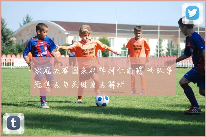 欧冠决赛国米对阵拜仁前瞻 两队争冠焦点与关键看点解析