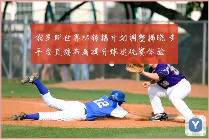 俄罗斯世界杯转播计划调整揭晓 多平台直播布局提升球迷观赛体验