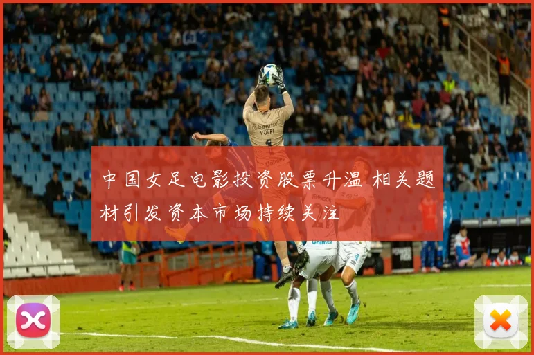 中国女足电影投资股票升温 相关题材引发资本市场持续关注