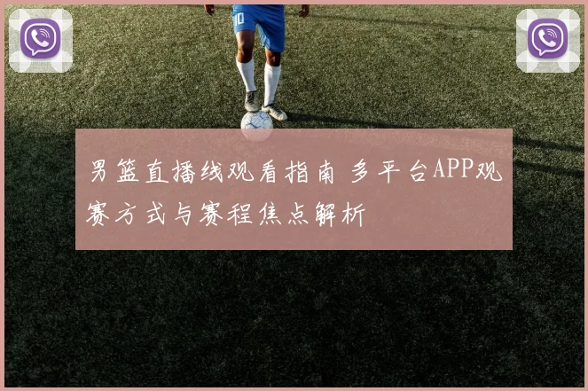 男篮直播线观看指南 多平台APP观赛方式与赛程焦点解析
