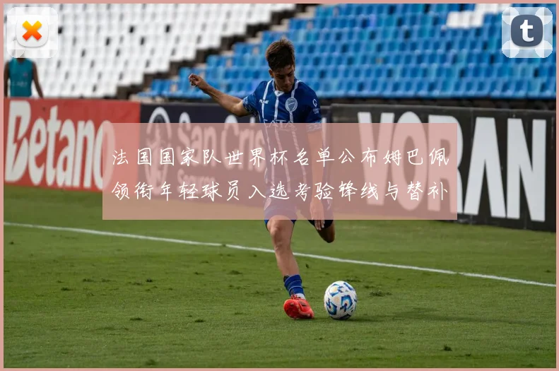 法国国家队世界杯名单公布姆巴佩领衔年轻球员入选考验锋线与替补深度