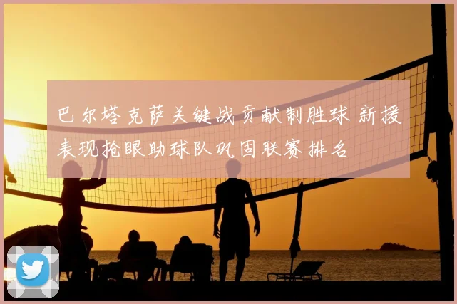 巴尔塔克萨关键战贡献制胜球 新援表现抢眼助球队巩固联赛排名