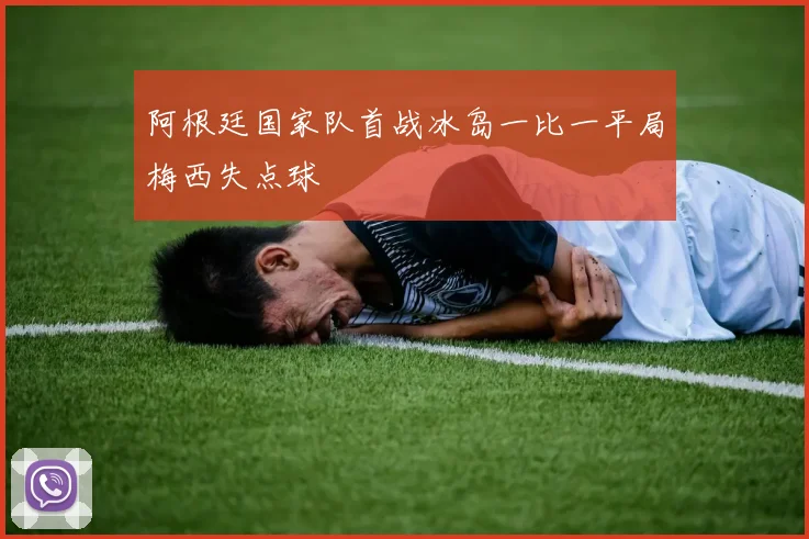 阿根廷国家队首战冰岛一比一平局梅西失点球