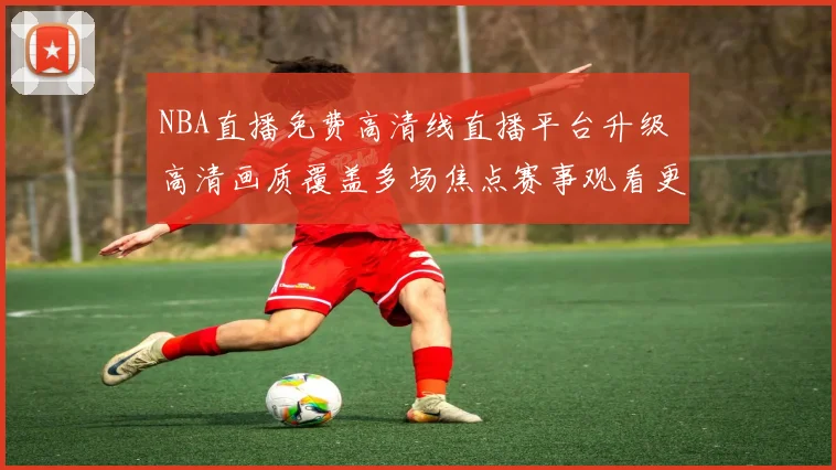 NBA直播免费高清线直播平台升级 高清画质覆盖多场焦点赛事观看更流畅