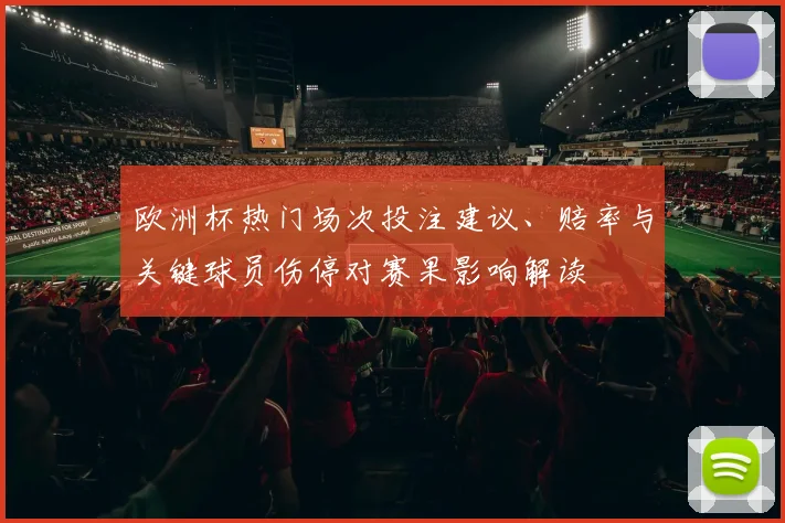 欧洲杯热门场次投注建议、赔率与关键球员伤停对赛果影响解读