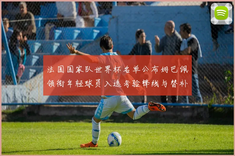 法国国家队世界杯名单公布姆巴佩领衔年轻球员入选考验锋线与替补深度