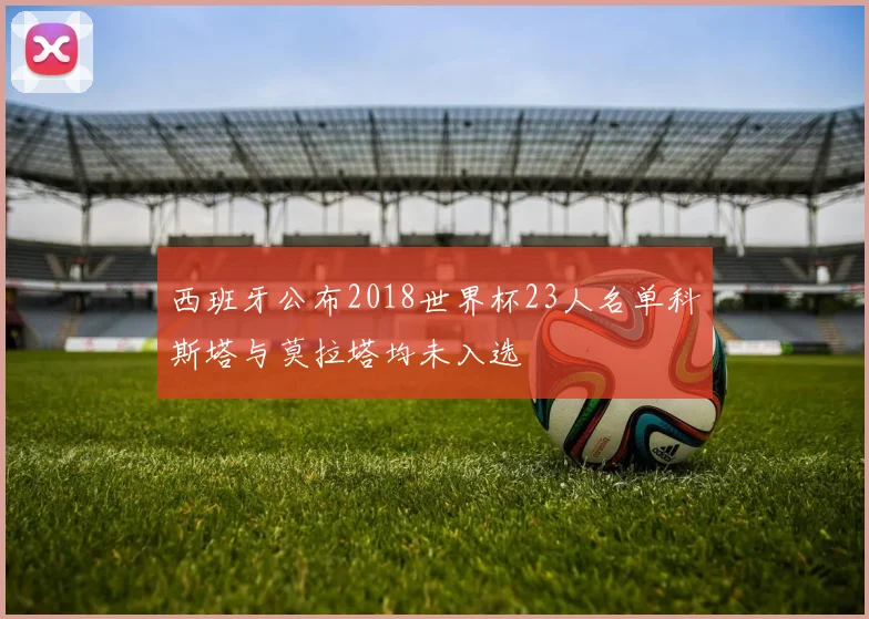 西班牙公布2018世界杯23人名单科斯塔与莫拉塔均未入选