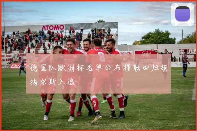 德国队欧洲杯名单公布穆勒回归胡梅尔斯入选