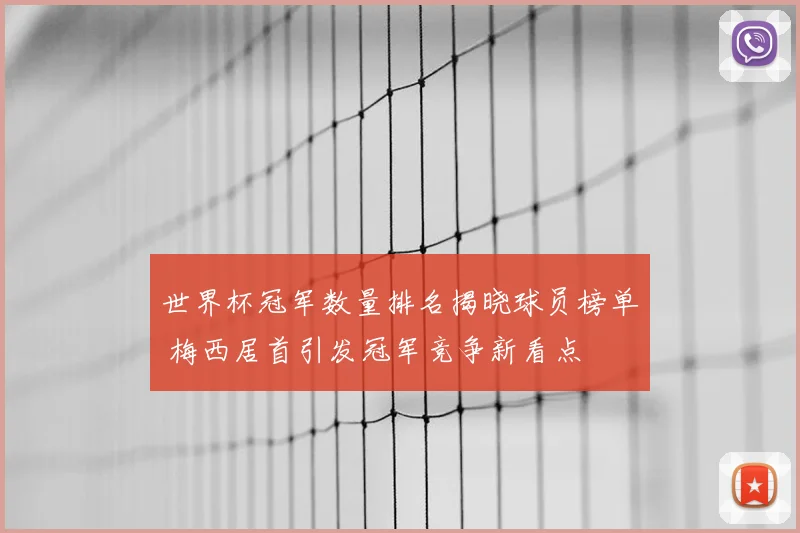 世界杯冠军数量排名揭晓球员榜单 梅西居首引发冠军竞争新看点