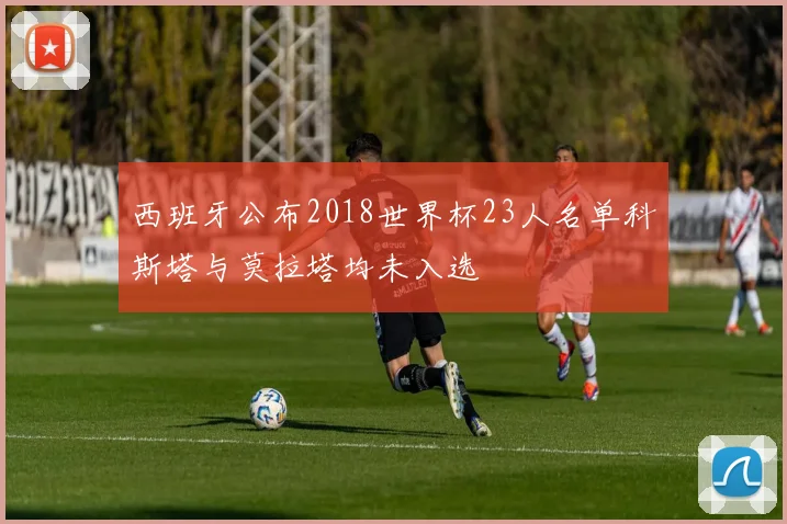 西班牙公布2018世界杯23人名单科斯塔与莫拉塔均未入选