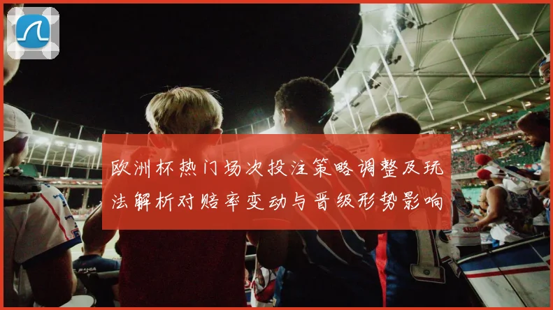 欧洲杯热门场次投注策略调整及玩法解析对赔率变动与晋级形势影响