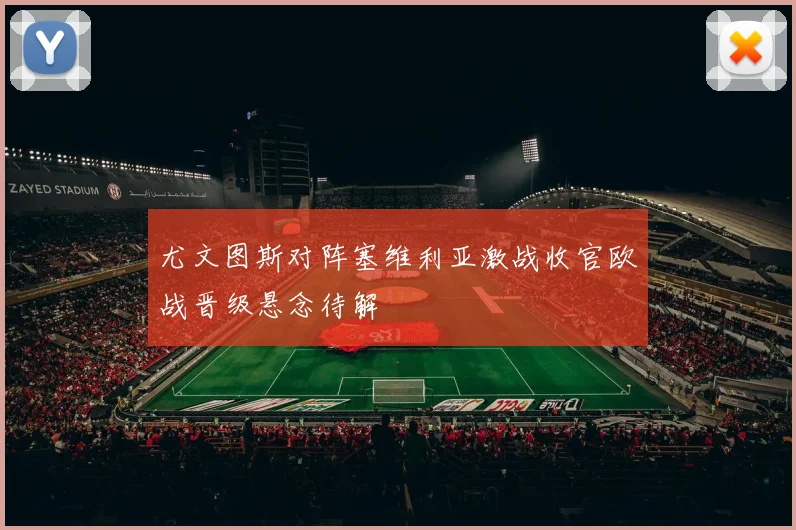 尤文图斯对阵塞维利亚激战收官欧战晋级悬念待解