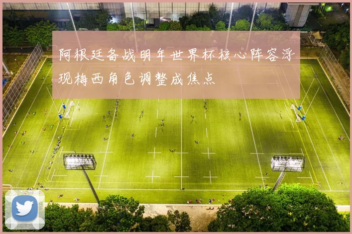 阿根廷备战明年世界杯核心阵容浮现梅西角色调整成焦点