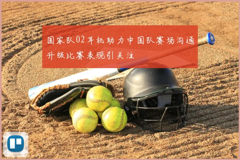 国家队02耳机助力中国队赛场沟通升级比赛表现引关注