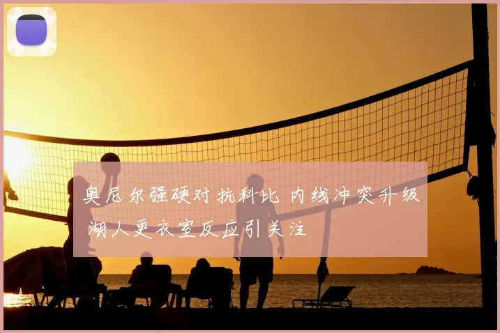 奥尼尔强硬对抗科比 内线冲突升级 湖人更衣室反应引关注