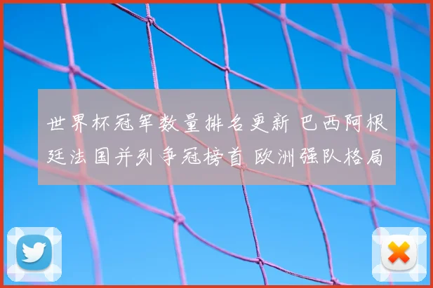 世界杯冠军数量排名更新 巴西阿根廷法国并列争冠榜首 欧洲强队格局清晰