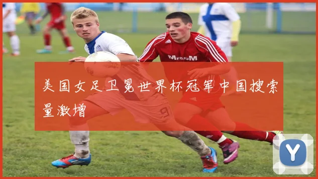 美国女足卫冕世界杯冠军中国搜索量激增