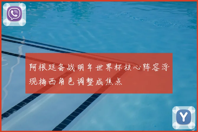 阿根廷备战明年世界杯核心阵容浮现梅西角色调整成焦点