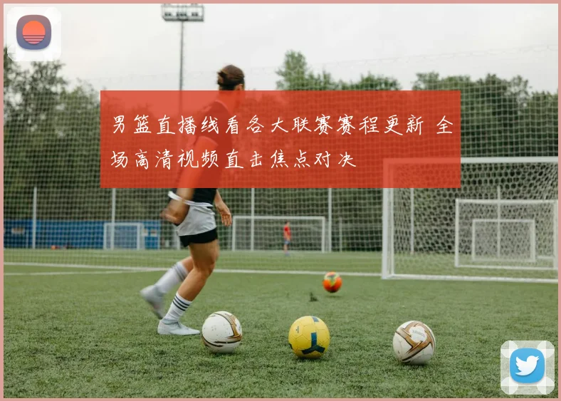 男篮直播线看各大联赛赛程更新 全场高清视频直击焦点对决