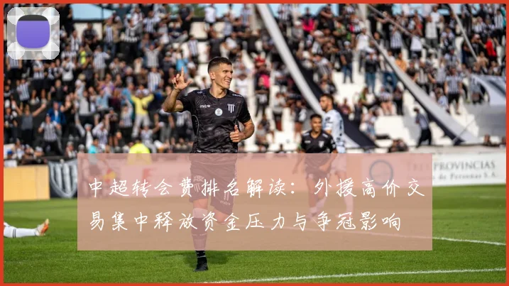 中超转会费排名解读：外援高价交易集中释放资金压力与争冠影响