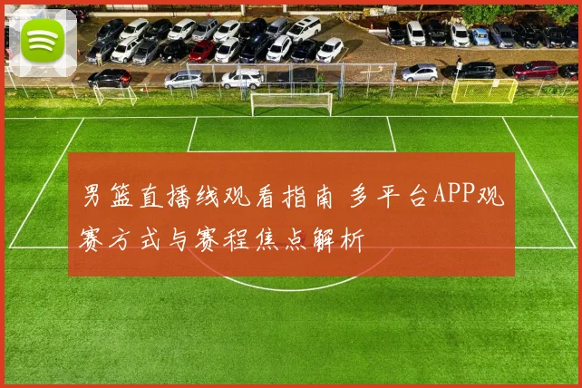 男篮直播线观看指南 多平台APP观赛方式与赛程焦点解析