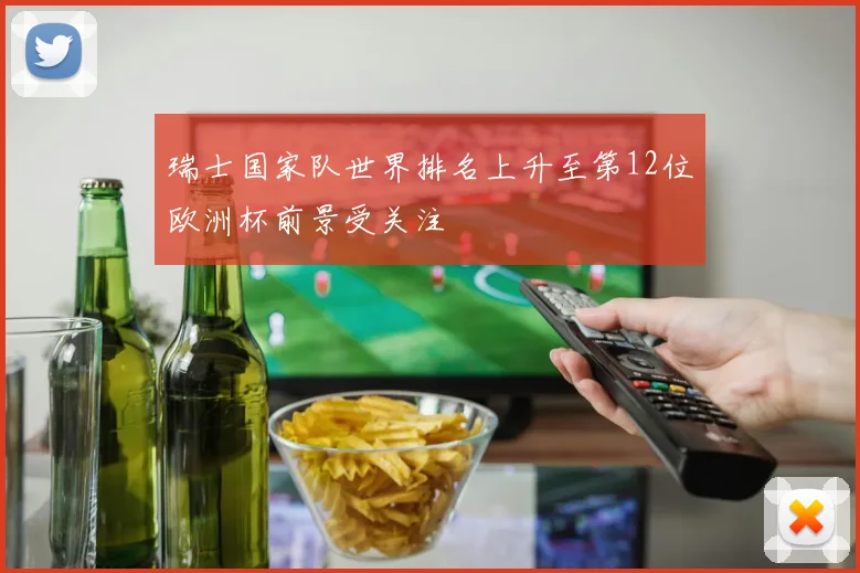 瑞士国家队世界排名上升至第12位欧洲杯前景受关注