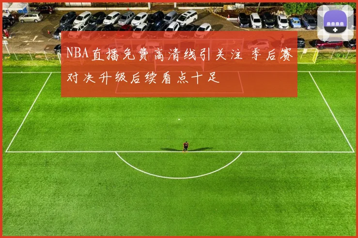 NBA直播免费高清线引关注 季后赛对决升级后续看点十足