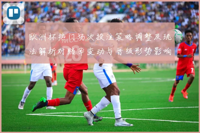 欧洲杯热门场次投注策略调整及玩法解析对赔率变动与晋级形势影响