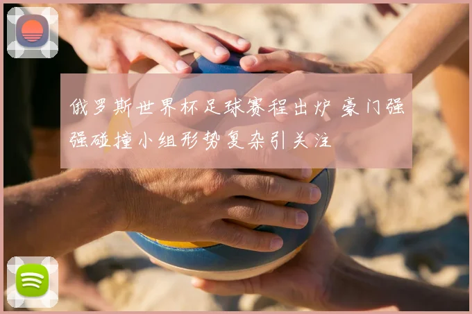 俄罗斯世界杯足球赛程出炉 豪门强强碰撞小组形势复杂引关注