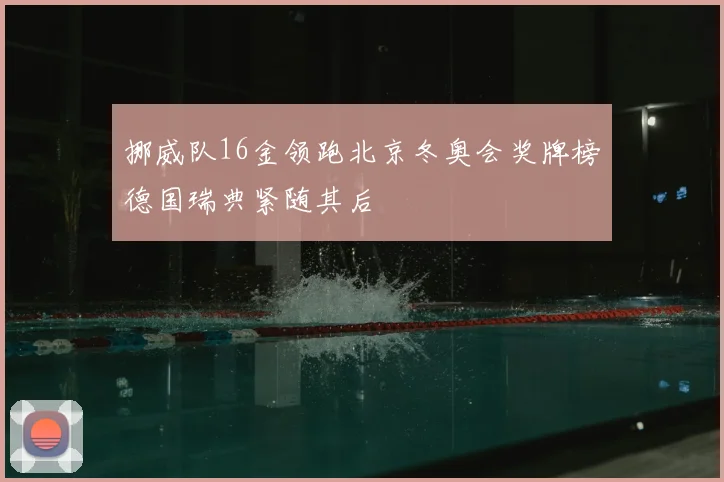 挪威队16金领跑北京冬奥会奖牌榜德国瑞典紧随其后