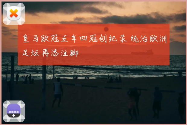 皇马欧冠五年四冠创纪录 统治欧洲足坛再添注脚