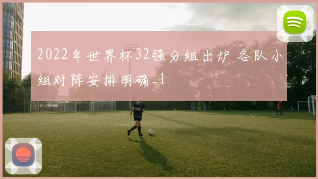2022年世界杯32强分组出炉 各队小组对阵安排明确_1