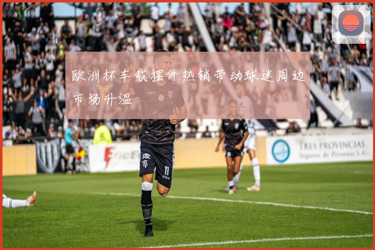 欧洲杯车载摆件热销带动球迷周边市场升温