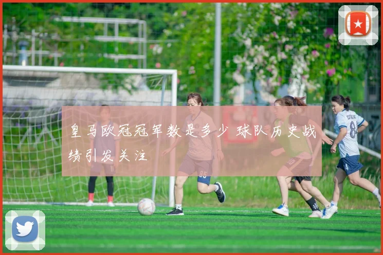 皇马欧冠冠军数是多少 球队历史战绩引发关注