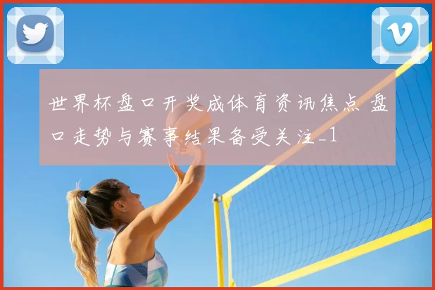 世界杯盘口开奖成体育资讯焦点 盘口走势与赛事结果备受关注_1