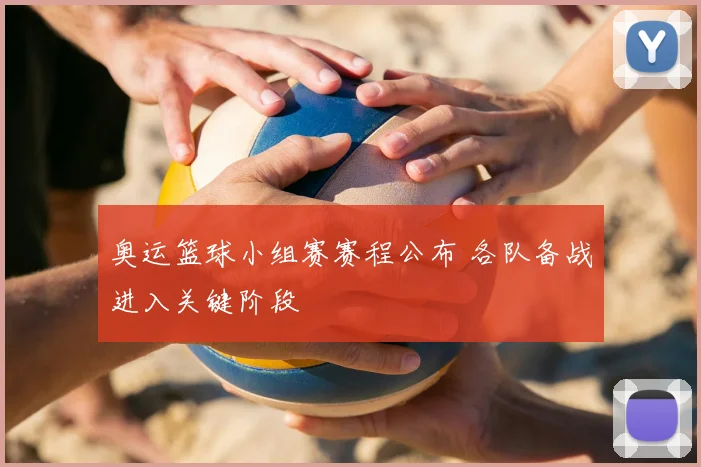 奥运篮球小组赛赛程公布 各队备战进入关键阶段