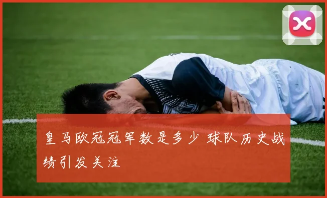 皇马欧冠冠军数是多少 球队历史战绩引发关注