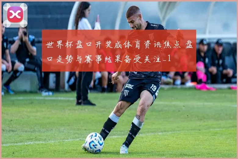 世界杯盘口开奖成体育资讯焦点 盘口走势与赛事结果备受关注_1