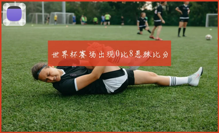 世界杯赛场出现0比8悬殊比分