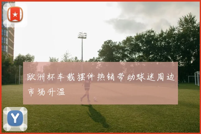 欧洲杯车载摆件热销带动球迷周边市场升温
