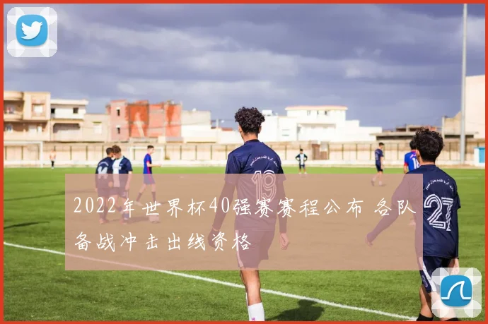 2022年世界杯40强赛赛程公布 各队备战冲击出线资格