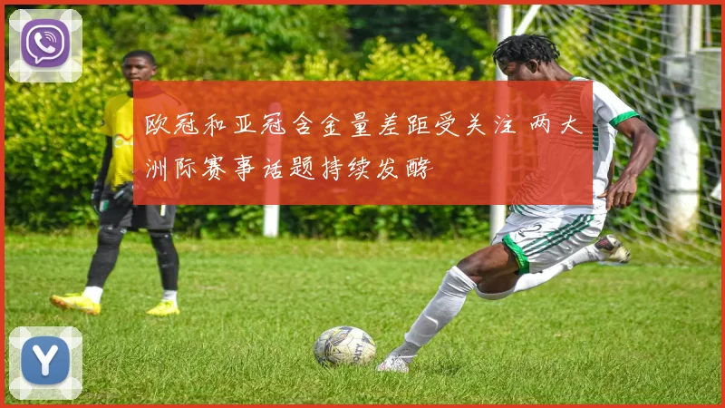 欧冠和亚冠含金量差距受关注 两大洲际赛事话题持续发酵