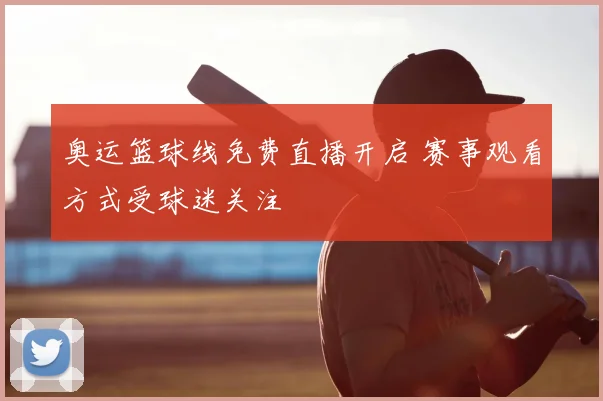 奥运篮球线免费直播开启 赛事观看方式受球迷关注