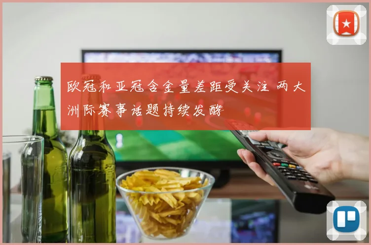 欧冠和亚冠含金量差距受关注 两大洲际赛事话题持续发酵