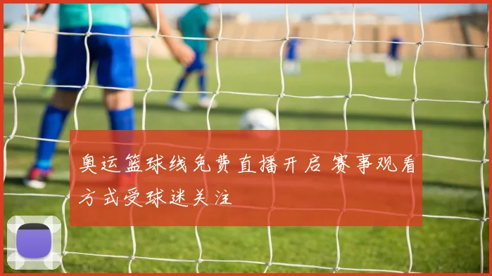 奥运篮球线免费直播开启 赛事观看方式受球迷关注